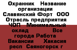 Охранник › Название организации ­ Славянский Форт, ООО › Отрасль предприятия ­ ЧОП › Минимальный оклад ­ 27 000 - Все города Работа » Вакансии   . Хакасия респ.,Саяногорск г.